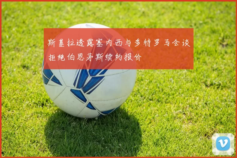 斯基拉透露塞内西与多特罗马会谈拒绝伯恩茅斯续约报价