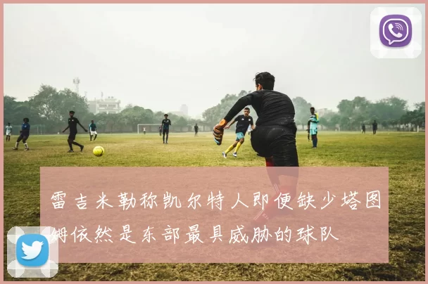 雷吉米勒称凯尔特人即便缺少塔图姆依然是东部最具威胁的球队