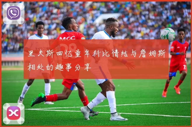 里夫斯回忆童年科比情结与詹姆斯相处的趣事分享
