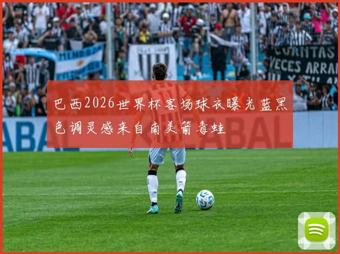 巴西2026世界杯客场球衣曝光蓝黑色调灵感来自南美箭毒蛙