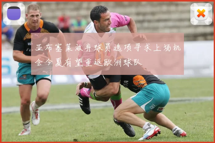 亚布塞莱放弃球员选项寻求上场机会今夏有望重返欧洲球队