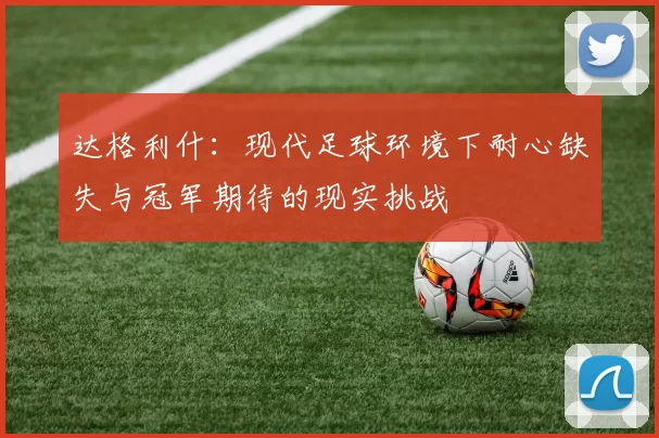 达格利什：现代足球环境下耐心缺失与冠军期待的现实挑战