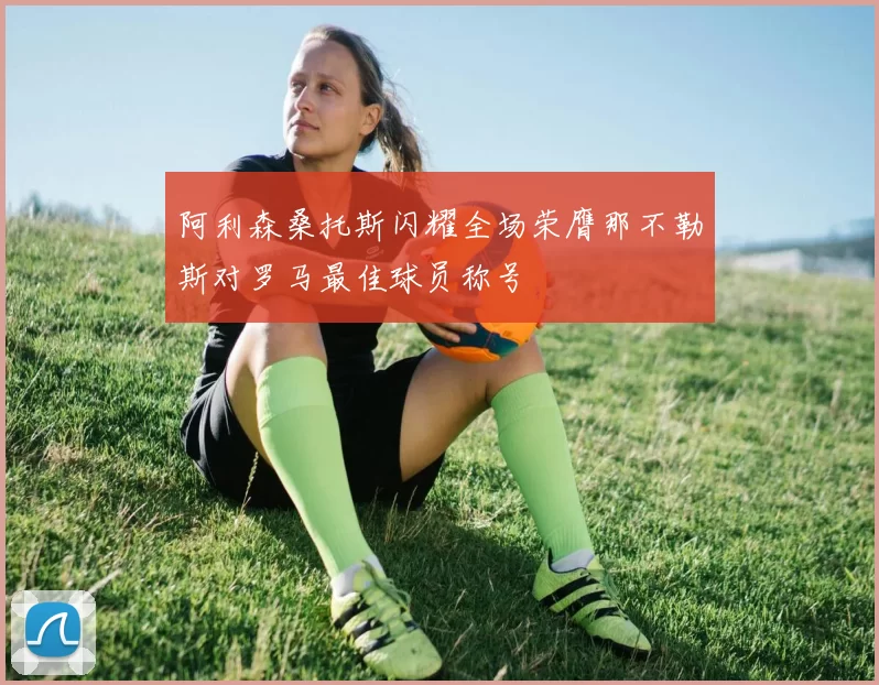 阿利森桑托斯闪耀全场荣膺那不勒斯对罗马最佳球员称号