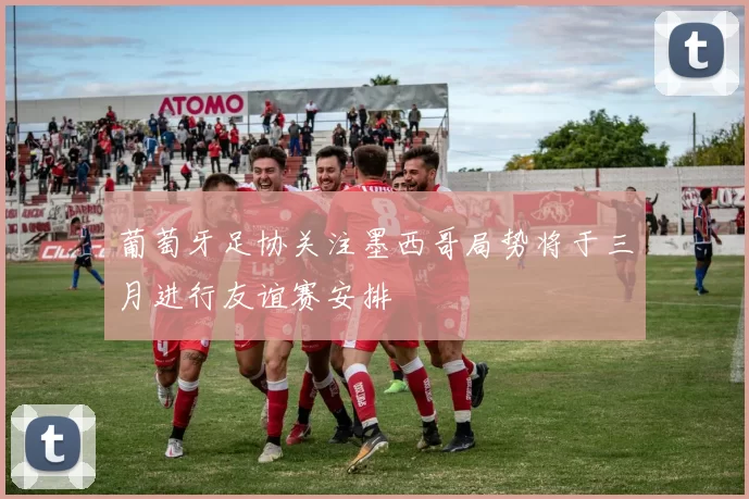 葡萄牙足协关注墨西哥局势将于三月进行友谊赛安排