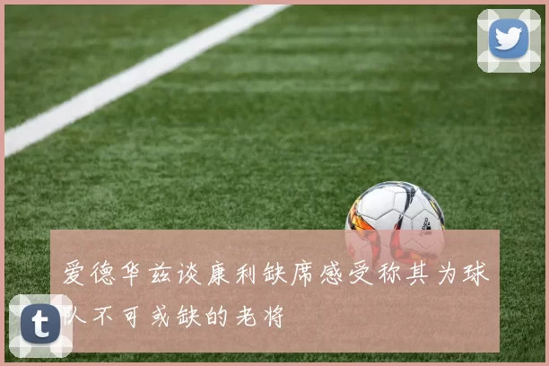 爱德华兹谈康利缺席感受称其为球队不可或缺的老将