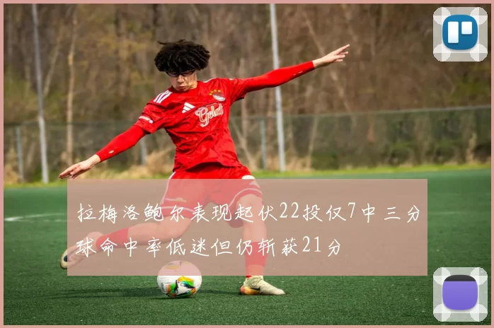 拉梅洛鲍尔表现起伏22投仅7中三分球命中率低迷但仍斩获21分