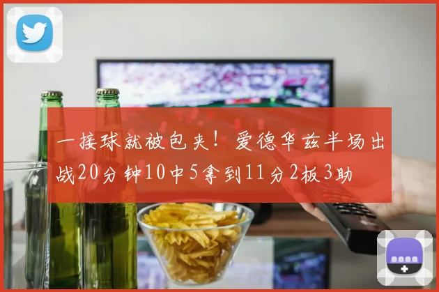 一接球就被包夹！爱德华兹半场出战20分钟10中5拿到11分2板3助