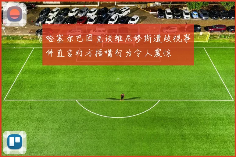哈塞尔巴因克谈维尼修斯遭歧视事件直言对方捂嘴行为令人震惊