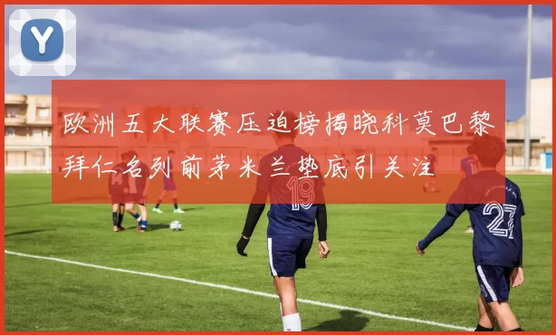 欧洲五大联赛压迫榜揭晓科莫巴黎拜仁名列前茅米兰垫底引关注