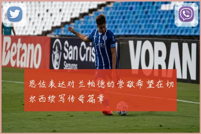 恩佐表达对兰帕德的崇敬希望在切尔西续写传奇篇章