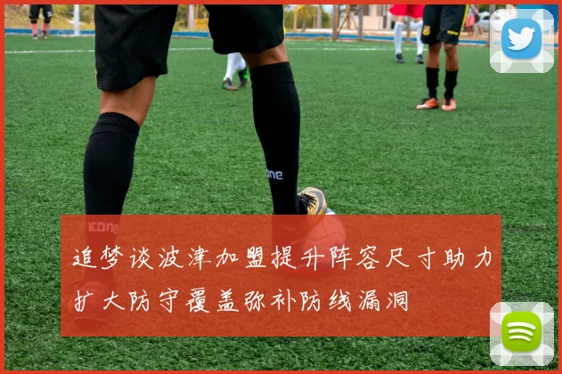 追梦谈波津加盟提升阵容尺寸助力扩大防守覆盖弥补防线漏洞