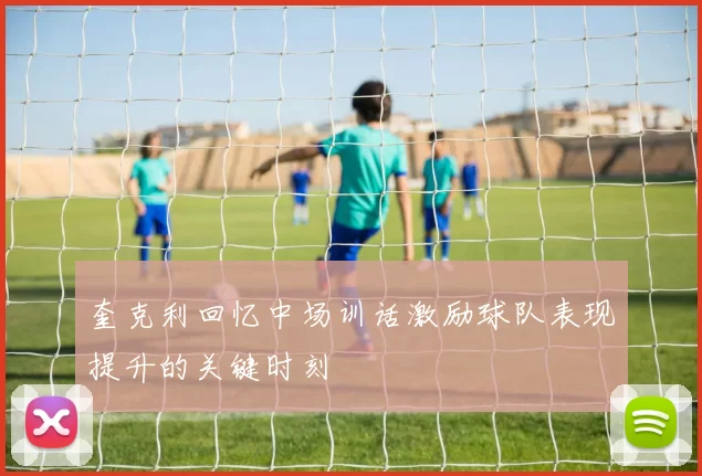 奎克利回忆中场训话激励球队表现提升的关键时刻