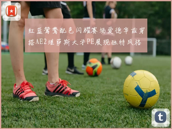 红蓝鸳鸯配色闪耀赛场爱德华兹穿搭AE2堪萨斯大学PE展现独特风格