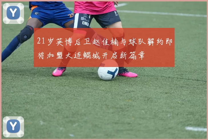 21岁英博后卫赵佳楠与球队解约即将加盟大连鲲城开启新篇章