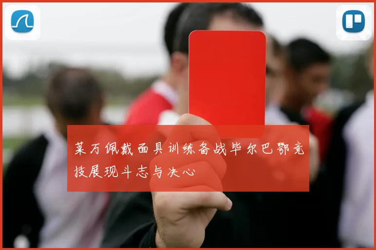 莱万佩戴面具训练备战毕尔巴鄂竞技展现斗志与决心