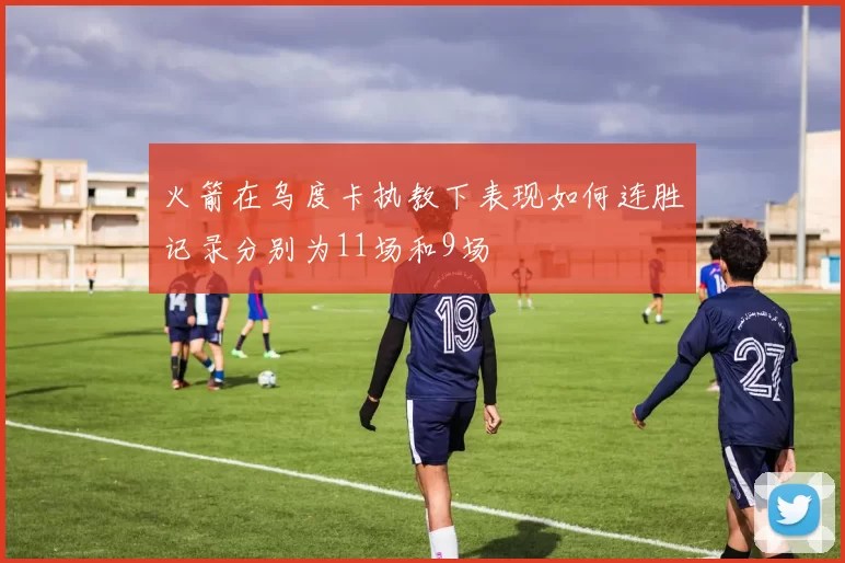 火箭在乌度卡执教下表现如何连胜记录分别为11场和9场