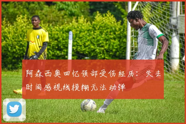 阿森西奥回忆颈部受伤经历：失去时间感视线模糊无法动弹