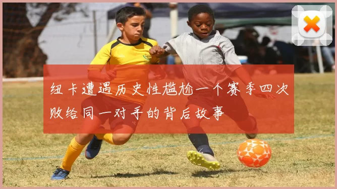 纽卡遭遇历史性尴尬一个赛季四次败给同一对手的背后故事