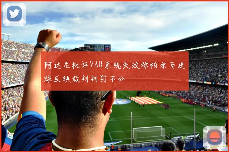 阿达尼批评VAR系统失效称帕尔马进球反映裁判判罚不公