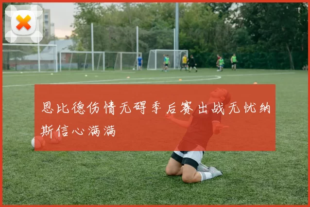 恩比德伤情无碍季后赛出战无忧纳斯信心满满