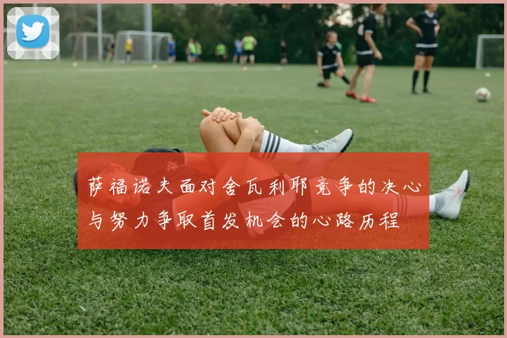 萨福诺夫面对舍瓦利耶竞争的决心与努力争取首发机会的心路历程