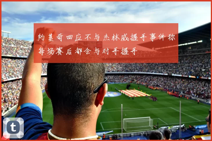 约基奇回应不与杰林威握手事件称每场赛后都会与对手握手