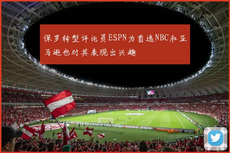 保罗转型评论员ESPN为首选NBC和亚马逊也对其表现出兴趣