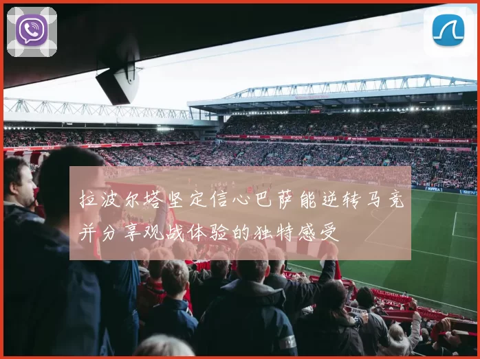 拉波尔塔坚定信心巴萨能逆转马竞并分享观战体验的独特感受
