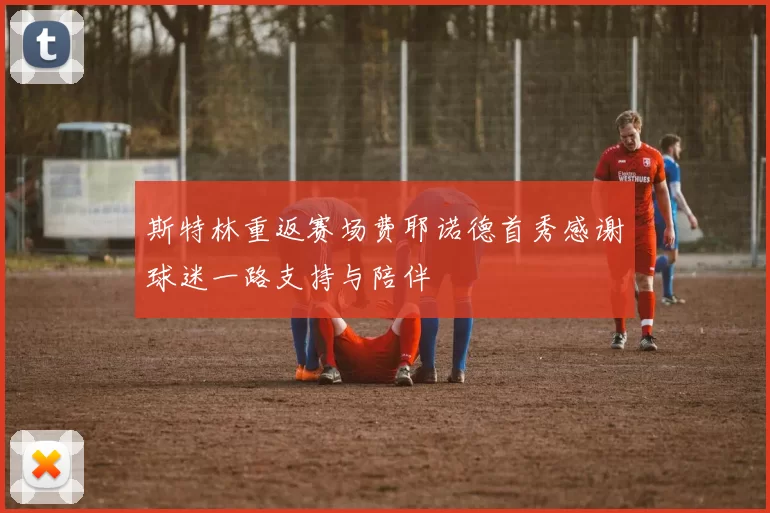 斯特林重返赛场费耶诺德首秀感谢球迷一路支持与陪伴