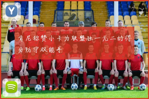 肯尼称赞小卡为联盟独一无二的得分防守双能手