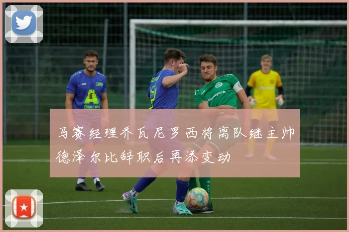 马赛经理乔瓦尼罗西将离队继主帅德泽尔比辞职后再添变动