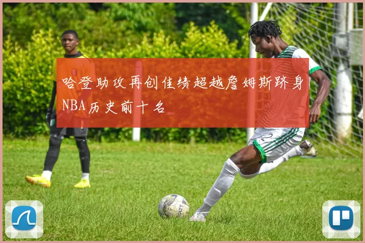 哈登助攻再创佳绩超越詹姆斯跻身NBA历史前十名