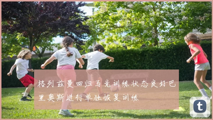 格列兹曼回归马竞训练状态良好巴里奥斯进行单独恢复训练